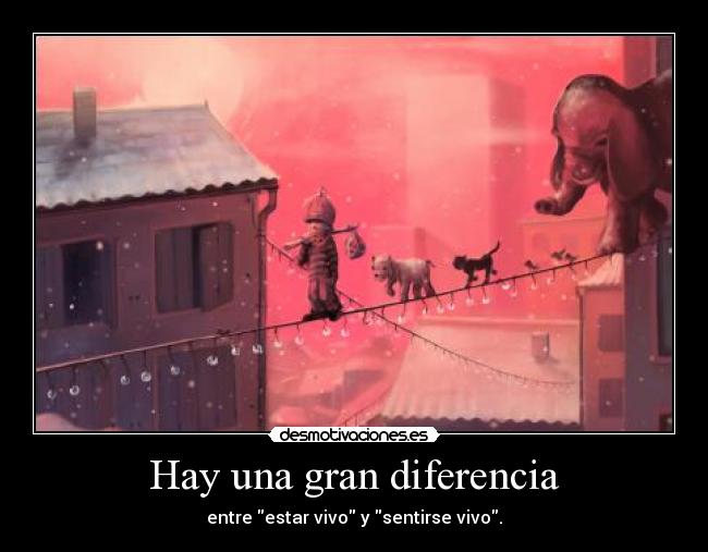 Hay una gran diferencia - entre estar vivo y sentirse vivo.