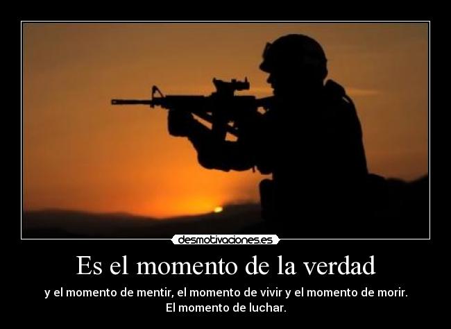Es el momento de la verdad - y el momento de mentir, el momento de vivir y el momento de morir.
El momento de luchar.