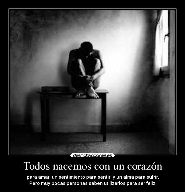 Todos nacemos con un corazón - para amar, un sentimiento para sentir, y un alma para sufrir.
Pero muy pocas personas saben utilizarlos para ser feliz.