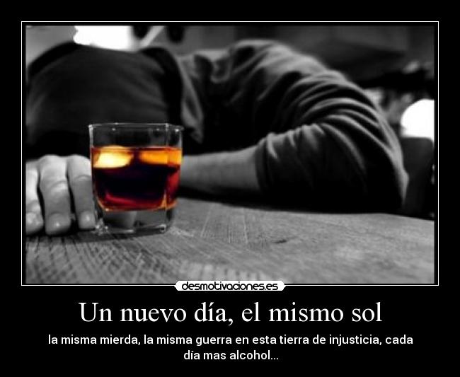 Un nuevo día, el mismo sol - la misma mierda, la misma guerra en esta tierra de injusticia, cada día mas alcohol...