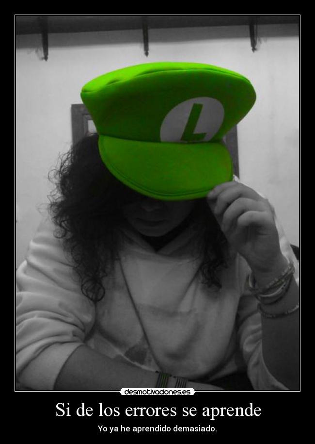 Si de los errores se aprende - Yo ya he aprendido demasiado.