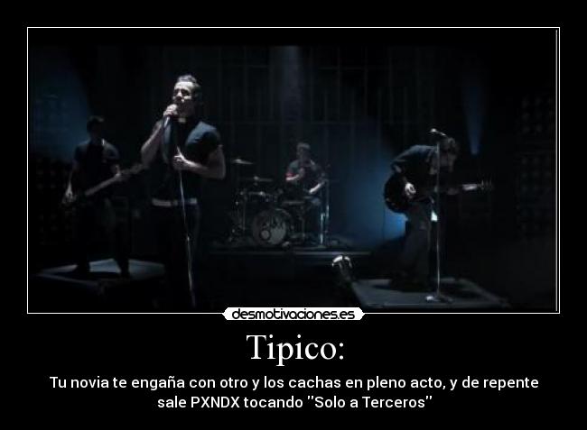 Tipico: - Tu novia te engaña con otro y los cachas en pleno acto, y de repente
sale PXNDX tocando Solo a Terceros