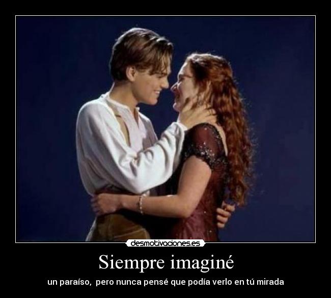 Siempre imaginé - un paraíso,  pero nunca pensé que podía verlo en tú mirada