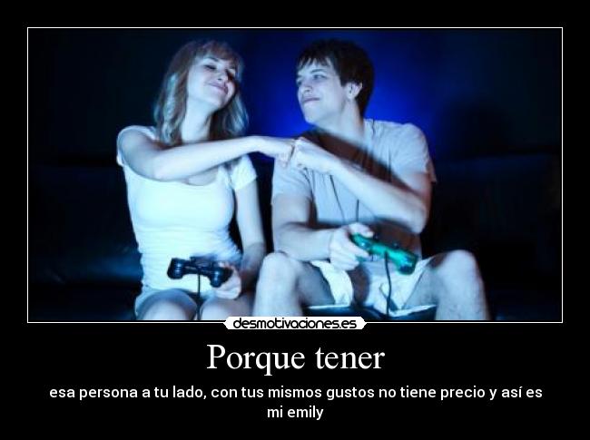 Porque tener - esa persona a tu lado, con tus mismos gustos no tiene precio y así es mi emily