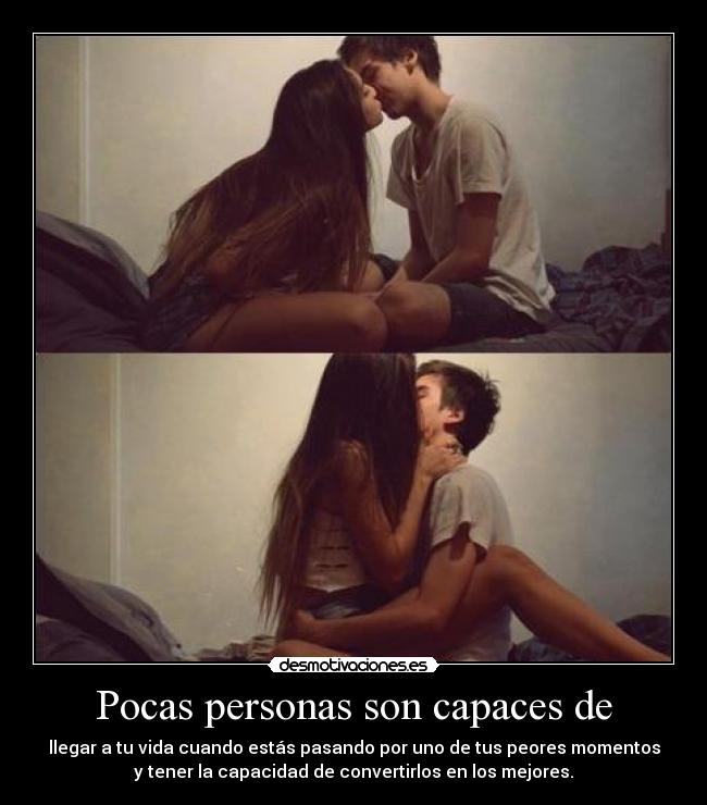 Pocas personas son capaces de - llegar a tu vida cuando estás pasando por uno de tus peores momentos
y tener la capacidad de convertirlos en los mejores.