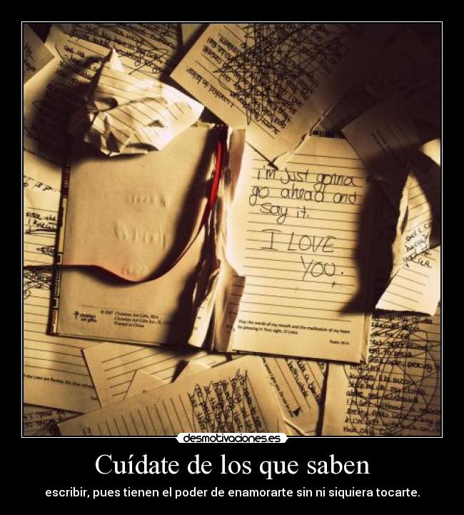 Cuídate de los que saben - escribir, pues tienen el poder de enamorarte sin ni siquiera tocarte.
