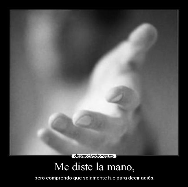 Me diste la mano, - pero comprendo que solamente fue para decir adiós.