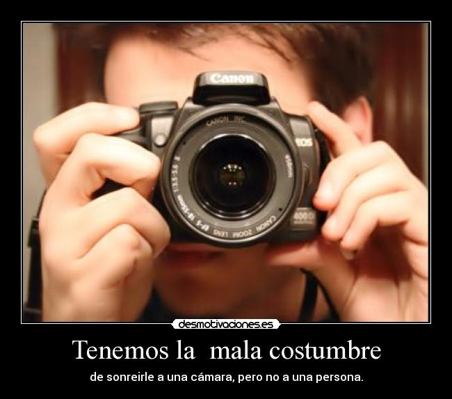 Tenemos la mala costumbre - de sonreirle a una cámara, pero no a una persona.