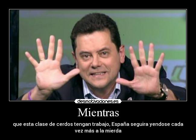Mientras - que esta clase de cerdos tengan trabajo, España seguira yendose cada
vez más a la mierda