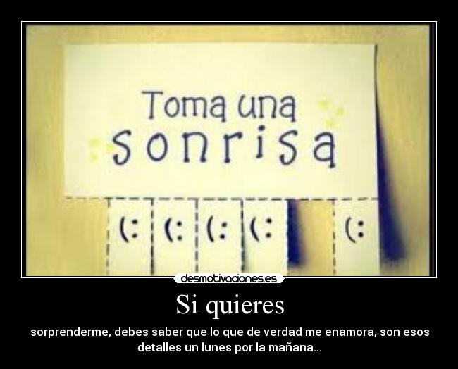 Si quieres - sorprenderme, debes saber que lo que de verdad me enamora, son esos
detalles un lunes por la mañana...