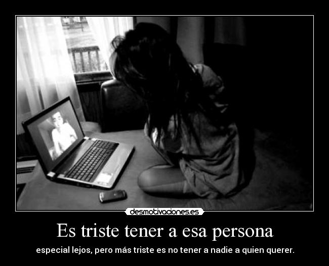 Es triste tener a esa persona - especial lejos, pero más triste es no tener a nadie a quien querer.