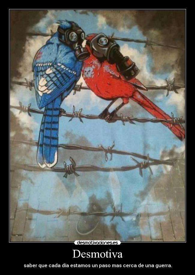 Desmotiva - saber que cada día estamos un paso mas cerca de una guerra.