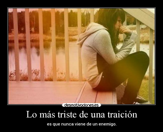 Lo más triste de una traición - es que nunca viene de un enemigo.