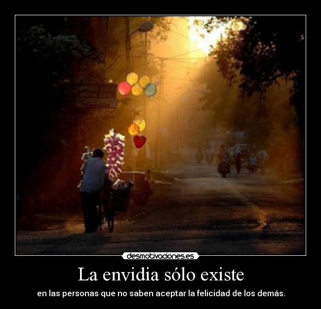 La envidia sólo existe - en las personas que no saben aceptar la felicidad de los demás.