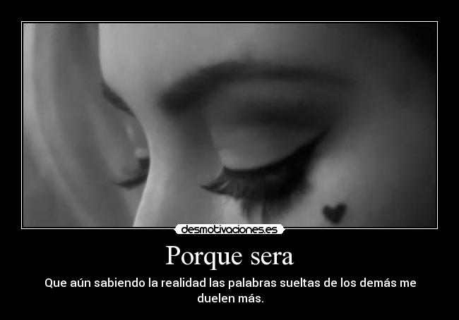 Porque sera - Que aún sabiendo la realidad las palabras sueltas de los demás me duelen más.