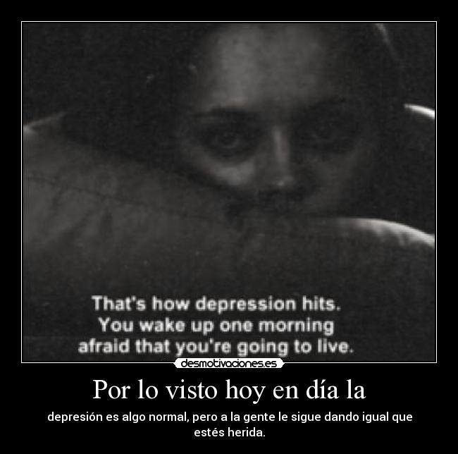 Por lo visto hoy en día la - depresión es algo normal, pero a la gente le sigue dando igual que estés herida.