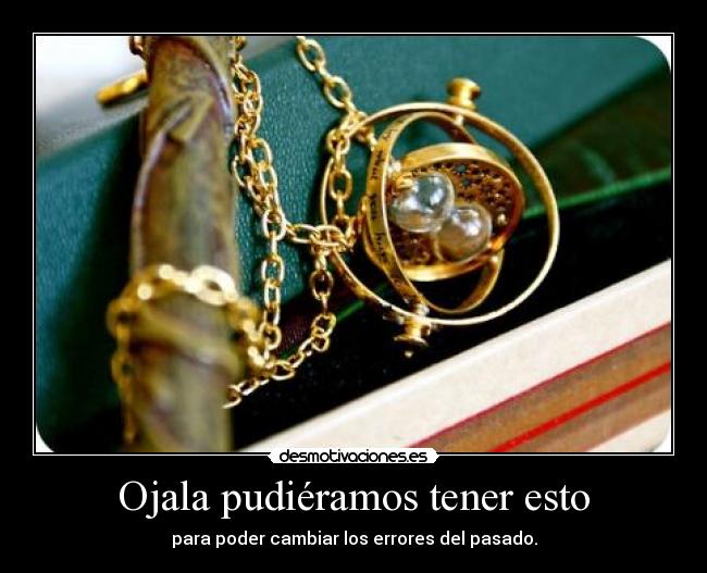 Ojala pudiéramos tener esto - para poder cambiar los errores del pasado.