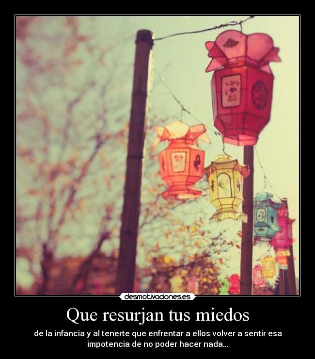 Que resurjan tus miedos - de la infancia y al tenerte que enfrentar a ellos volver a sentir esa
impotencia de no poder hacer nada...