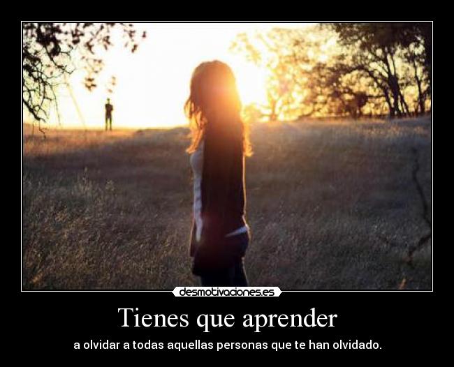 Tienes que aprender - a olvidar a todas aquellas personas que te han olvidado.