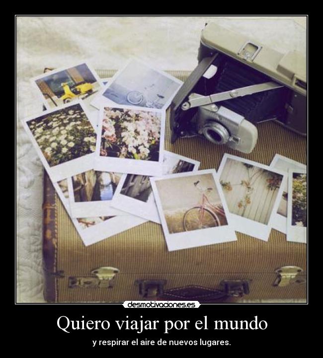 Quiero viajar por el mundo - y respirar el aire de nuevos lugares.
