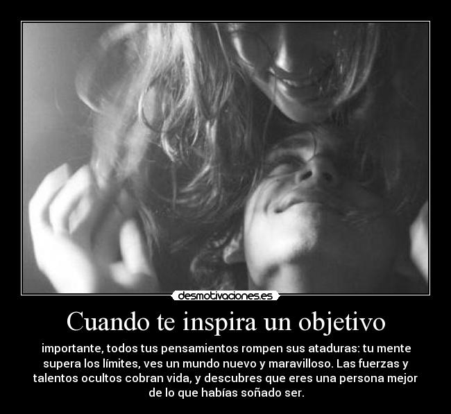 Cuando te inspira un objetivo - importante, todos tus pensamientos rompen sus ataduras: tu mente
supera los límites, ves un mundo nuevo y maravilloso. Las fuerzas y
talentos ocultos cobran vida, y descubres que eres una persona mejor
de lo que habías soñado ser.