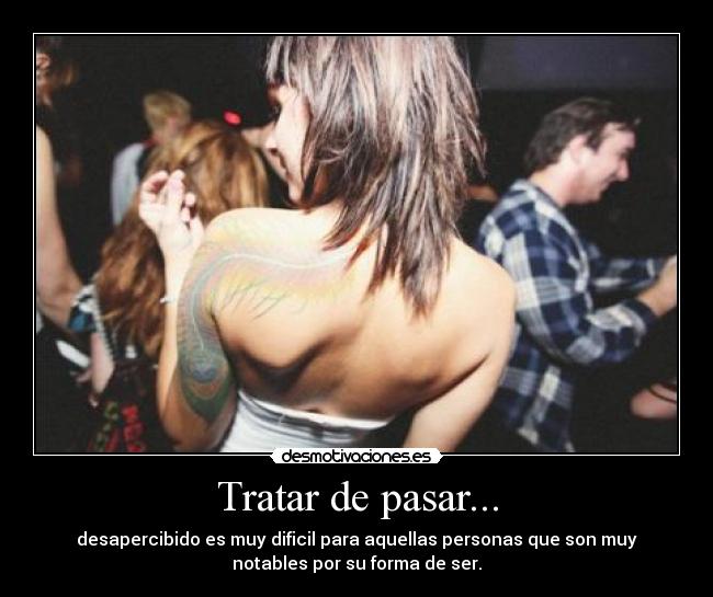 Tratar de pasar... - desapercibido es muy dificil para aquellas personas que son muy
notables por su forma de ser.