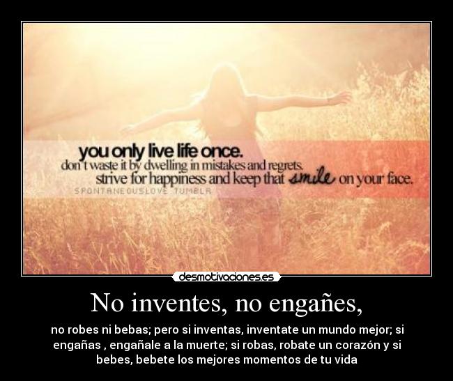 No inventes, no engañes, - no robes ni bebas; pero si inventas, inventate un mundo mejor; si
engañas , engañale a la muerte; si robas, robate un corazón y si
bebes, bebete los mejores momentos de tu vida