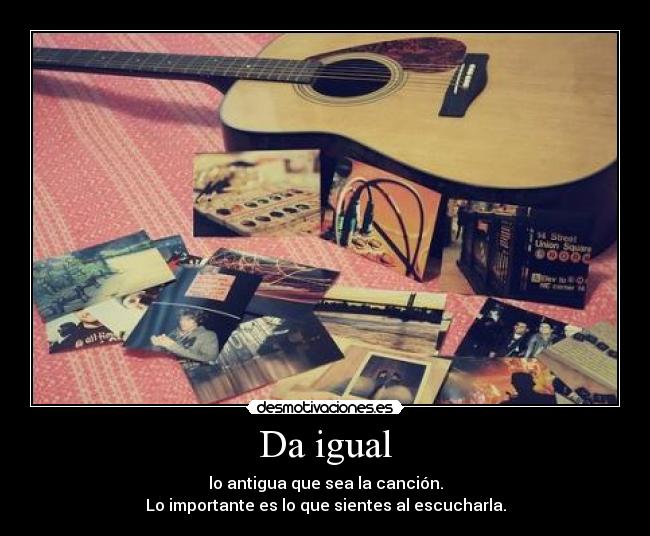 Da igual - lo antigua que sea la canción.
Lo importante es lo que sientes al escucharla.