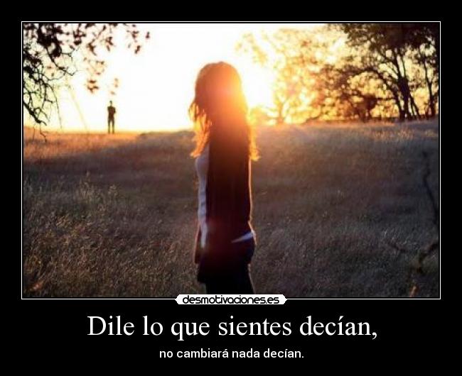 Dile lo que sientes decían, - no cambiará nada decían.