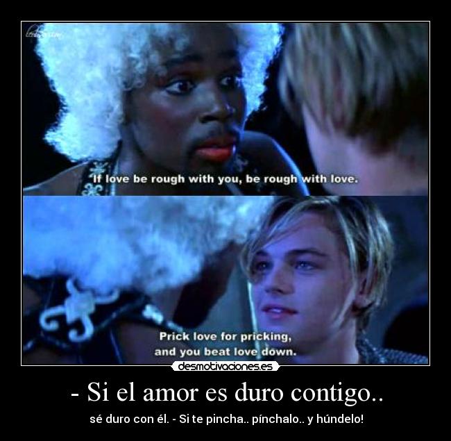 - Si el amor es duro contigo.. - sé duro con él. - Si te pincha.. pínchalo.. y húndelo!