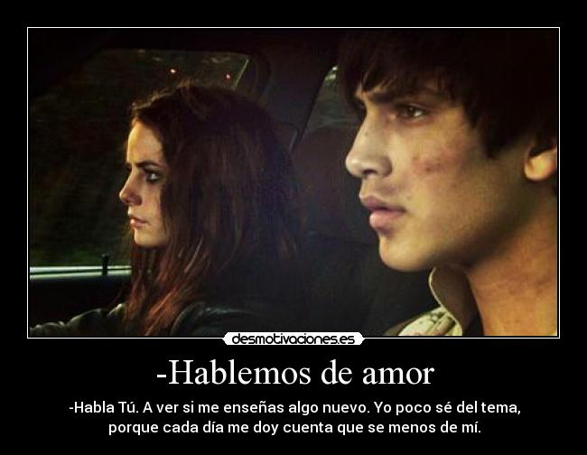 -Hablemos de amor - -Habla Tú. A ver si me enseñas algo nuevo. Yo poco sé del tema,
porque cada día me doy cuenta que se menos de mí.
