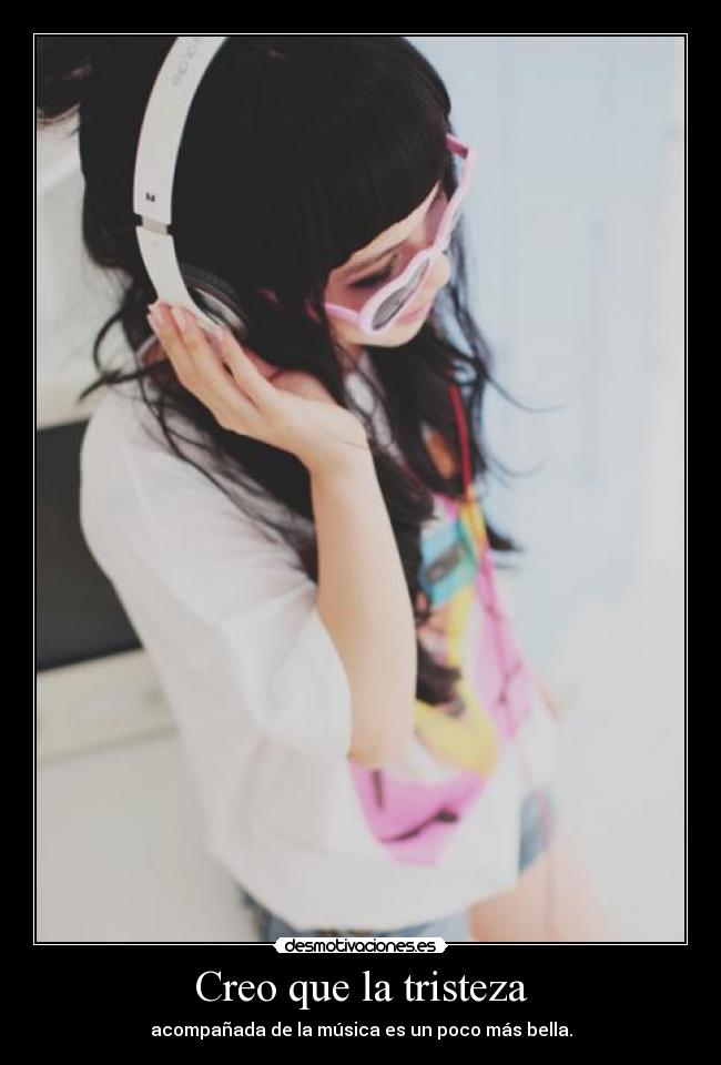 Creo que la tristeza - acompañada de la música es un poco más bella.