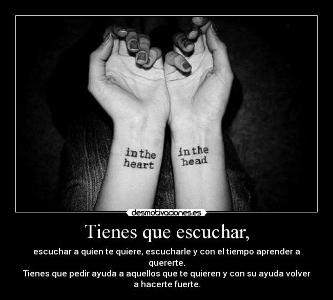 Tienes que escuchar, - escuchar a quien te quiere, escucharle y con el tiempo aprender a
quererte.
Tienes que pedir ayuda a aquellos que te quieren y con su ayuda volver
a hacerte fuerte.