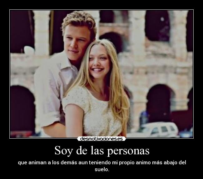 Soy de las personas - que animan a los demás aun teniendo mi propio animo más abajo del suelo.