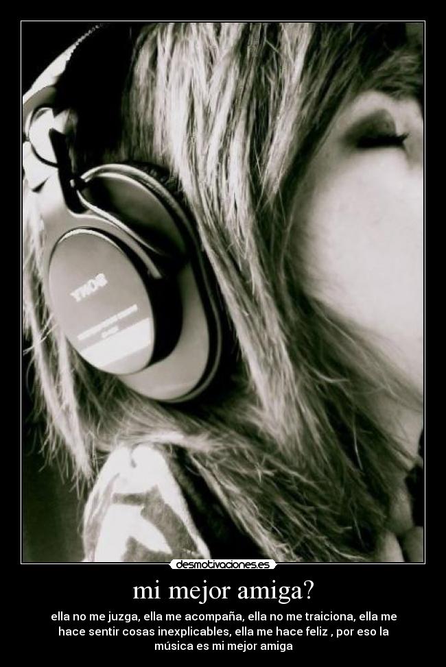 mi mejor amiga? - ella no me juzga, ella me acompaña, ella no me traiciona, ella me
hace sentir cosas inexplicables, ella me hace feliz , por eso la
música es mi mejor amiga
