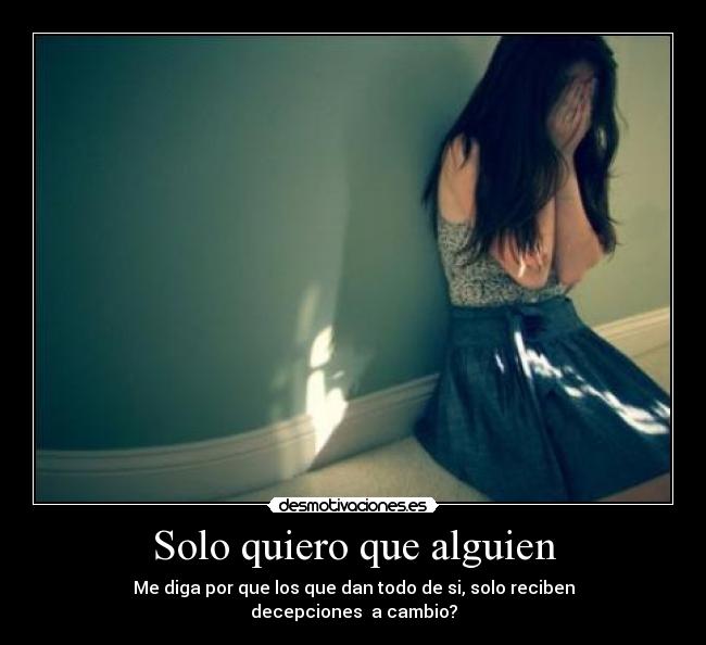 Solo quiero que alguien - Me diga por que los que dan todo de si, solo reciben
decepciones  a cambio?