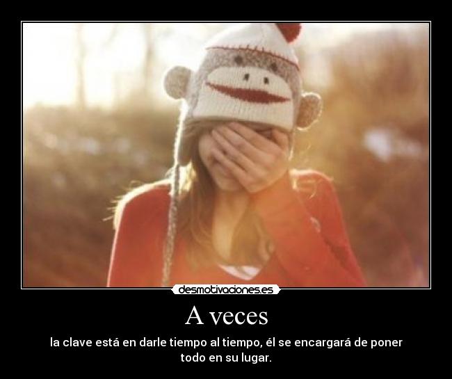 A veces - la clave está en darle tiempo al tiempo, él se encargará de poner todo en su lugar.