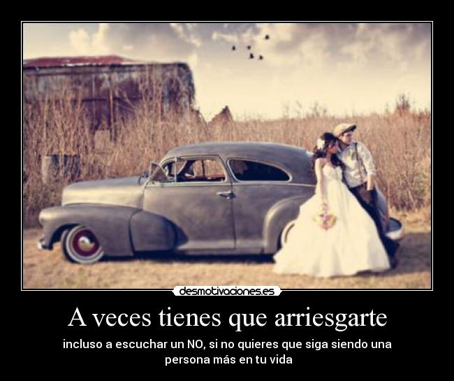 A veces tienes que arriesgarte - incluso a escuchar un NO, si no quieres que siga siendo una
persona más en tu vida