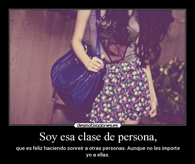 Soy esa clase de persona, - que es feliz haciendo sonreír a otras personas. Aunque no les importe yo a ellas.