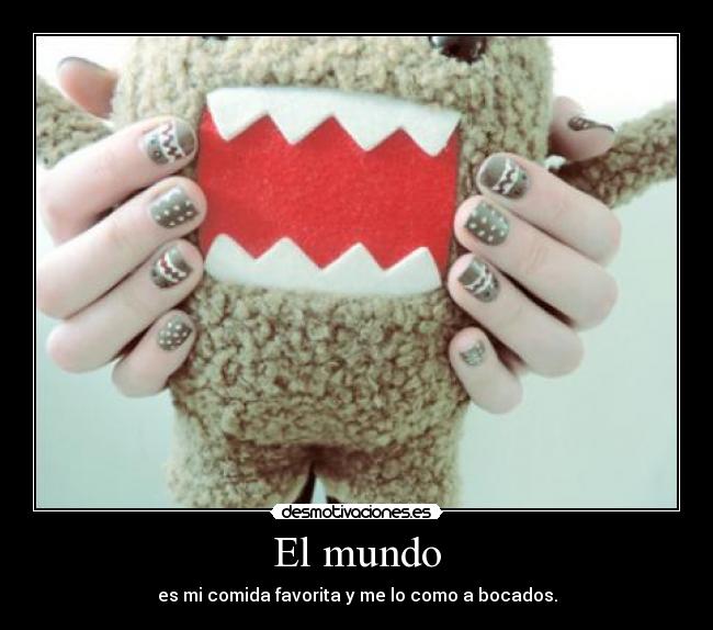 El mundo - es mi comida favorita y me lo como a bocados.