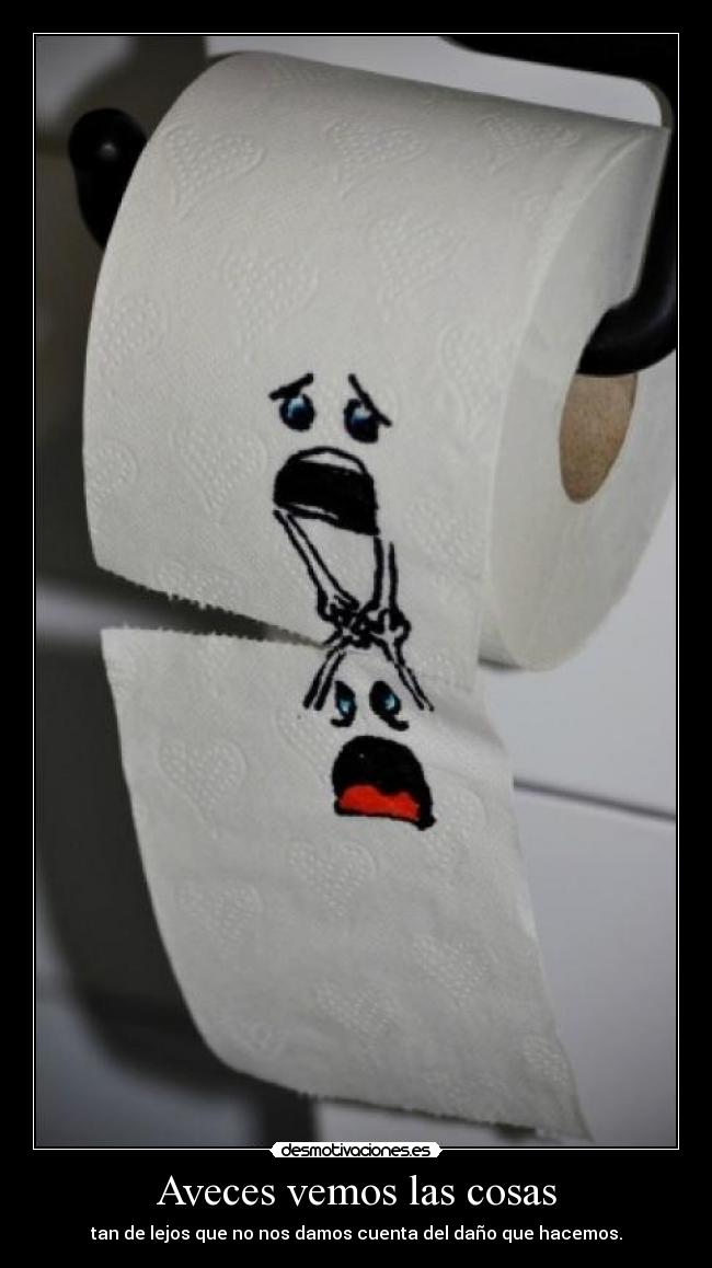 Aveces vemos las cosas - tan de lejos que no nos damos cuenta del daño que hacemos.