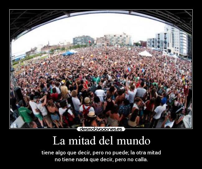La mitad del mundo - tiene algo que decir, pero no puede; la otra mitad
no tiene nada que decir, pero no calla.