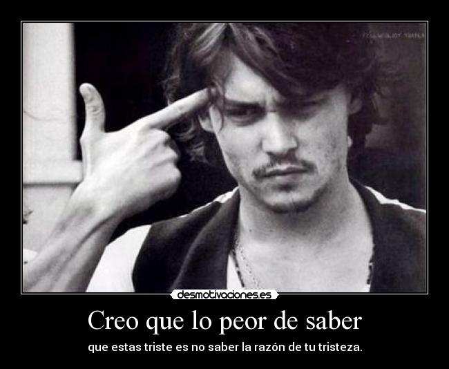 Creo que lo peor de saber - que estas triste es no saber la razón de tu tristeza.
