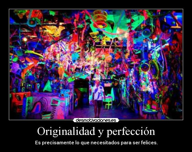 Originalidad y perfección - Es precisamente lo que necesitados para ser felices.