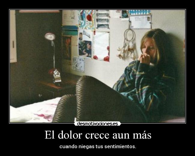 El dolor crece aun más - cuando niegas tus sentimientos.