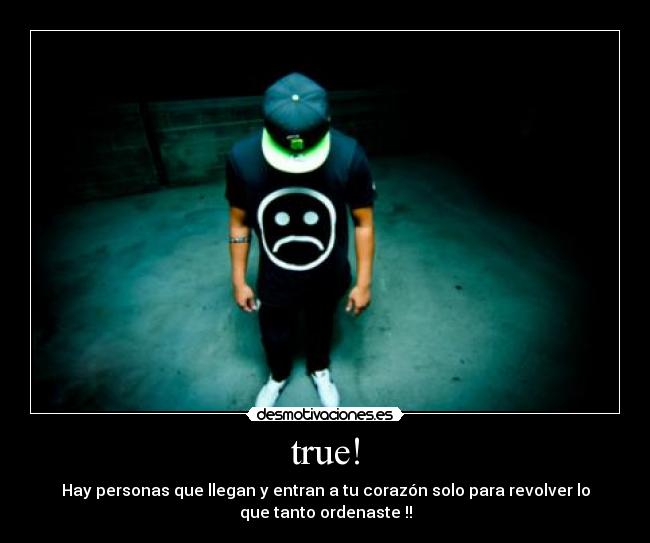 true! - Hay personas que llegan y entran a tu corazón solo para revolver lo
que tanto ordenaste !!