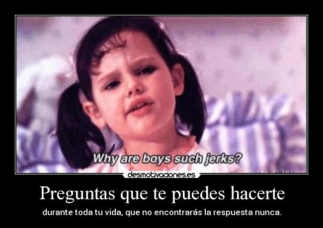 Preguntas que te puedes hacerte - durante toda tu vida, que no encontrarás la respuesta nunca.