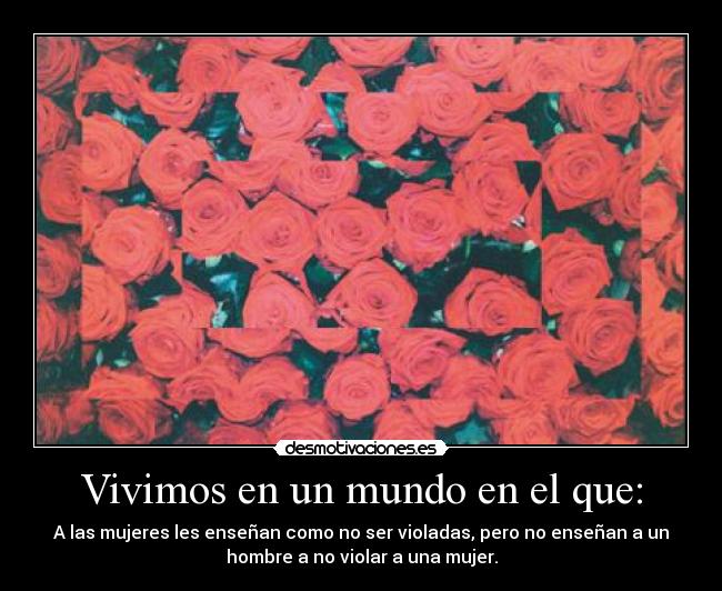 Vivimos en un mundo en el que: - A las mujeres les enseñan como no ser violadas, pero no enseñan a un
hombre a no violar a una mujer.
