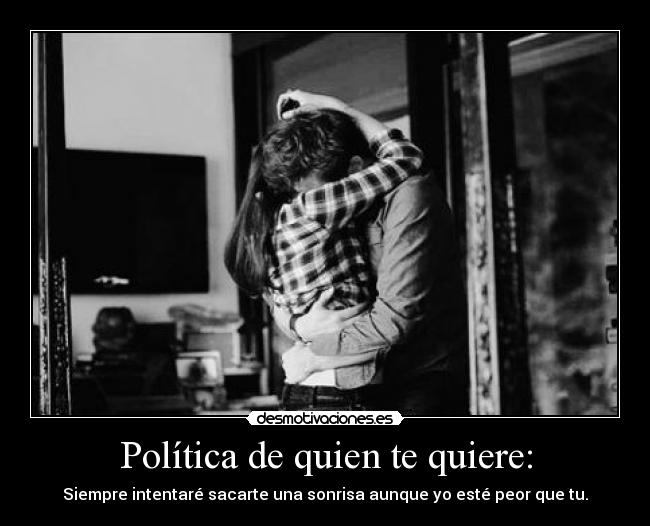 Política de quien te quiere: - Siempre intentaré sacarte una sonrisa aunque yo esté peor que tu.