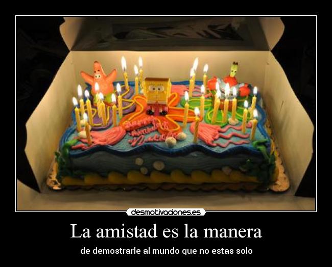 La amistad es la manera - de demostrarle al mundo que no estas solo